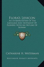 Flora's Lexicon: An Interpretation of the Language and Sentiment of Flowers; With an Outline of Botany