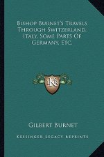 Bishop Burnet's Travels Through Switzerland, Italy, Some Parts of Germany, Etc.