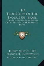 The True Story Of The Exodus Of Israel: Together With A Brief Review Of The History Of Monumental Egypt
