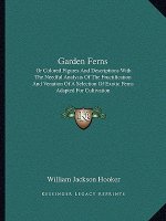 Garden Ferns: Or Colored Figures and Descriptions with the Needful Analysis of the Fructification and Venation of a Selection of Exo