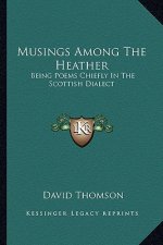 Musings Among the Heather: Being Poems Chiefly in the Scottish Dialect