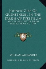 Johnny Gibb of Gushetneuk, in the Parish of Pyketillim: With Glimpses of the Parish Politics about A.D. 1843