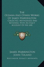 The Oceana and Other Works of James Harrington: Collected, Methodized and Reviewed, with an Exact Account of His Life
