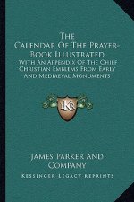 The Calendar of the Prayer-Book Illustrated: With an Appendix of the Chief Christian Emblems from Early and Mediaeval Monuments