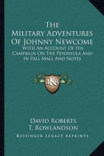 The Military Adventures of Johnny Newcome: With an Account of His Campaign on the Peninsula and in Pall Mall and Notes