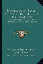 Shakespeare's Seven Ages; Or the Progress of Human Life: Illustrated by a Series of Extracts in Prose and Poetry