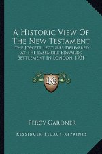 A Historic View of the New Testament: The Jowett Lectures Delivered at the Passmore Edwards Settlement in London, 1901