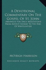 A Devotional Commentary on the Gospel of St. John: Arranged for Daily Meditations from Advent Sunday to the End of Whitsuntide