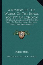 A Review of the Works of the Royal Society of London: Containing Animadversions on Such of the Papers as Deserve Particular Observation