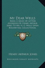 My Dear Wells: Being a Series of Letters Addressed by Henry Arthur Jones to Mr. H. G. Wells Upon Bolshevism, Collectivism, Internatio