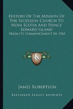 History Of The Mission Of The Secession Church To Nova Scotia And Prince Edward Island: From Its Commencement In 1765