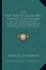 The First Part of Jacob's and Doring's Latin Reader: Adapted to Andrews and Stoddard's Latin Grammar and to Andrews' First Latin Book