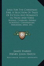 Logs for the Christmas Fire, a Selection of Tales of Fiction and Romance in Prose and Verse: Riddles, Charades, Double Acrostics, Conundrums, Anagrams