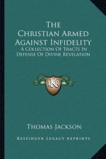 The Christian Armed Against Infidelity: A Collection of Tracts in Defense of Divine Revelation