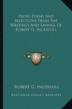 Prose-Poems and Selections from the Writings and Sayings of Robert G. Ingersoll