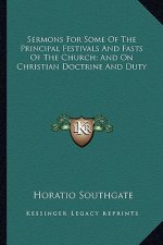 Sermons for Some of the Principal Festivals and Fasts of the Church; And on Christian Doctrine and Duty