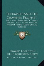 Tecumseh and the Shawnee Prophet: Including Sketches of George Rogers Clark, Simon Kenton, William Henry Harrison and Others