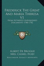 Frederick The Great And Maria Theresa V1: From Hitherto Unpublished Documents 1740-1742