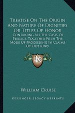Treatise on the Origin and Nature of Dignities or Titles of Honor: Containing All the Cases of Peerage, Together with the Mode of Proceeding in Claims