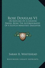Rose Douglas V1: Or Sketches of a Country Parish, Being the Autobiography of a Scotch Minister's Daughter