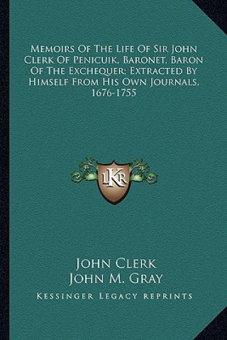 Memoirs of the Life of Sir John Clerk of Penicuik, Baronet, Baron of the Exchequer; Extracted by Himself from His Own Journals, 1676-1755