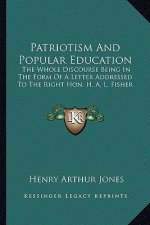 Patriotism and Popular Education: The Whole Discourse Being in the Form of a Letter Addressed to the Right Hon. H. A. L. Fisher