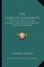 The Clubs of London V1: With Anecdotes of Their Members, Sketches of Character and Conversations