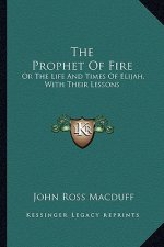 The Prophet of Fire: Or the Life and Times of Elijah, with Their Lessons