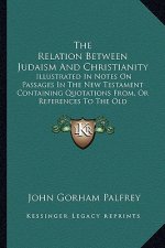 The Relation Between Judaism and Christianity: Illustrated in Notes on Passages in the New Testament Containing Quotations From, or References to the