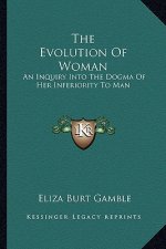 The Evolution of Woman: An Inquiry Into the Dogma of Her Inferiority to Man