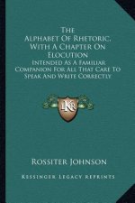 The Alphabet of Rhetoric, with a Chapter on Elocution: Intended as a Familiar Companion for All That Care to Speak and Write Correctly