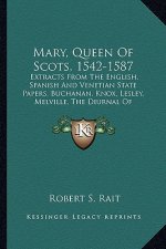 Mary, Queen of Scots, 1542-1587: Extracts from the English, Spanish and Venetian State Papers, Buchanan, Knox, Lesley, Melville, the Diurnal of Occurr
