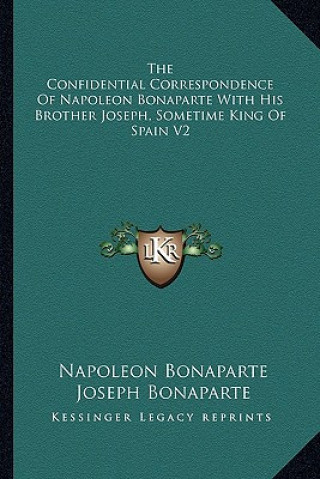 The Confidential Correspondence of Napoleon Bonaparte with His Brother Joseph, Sometime King of Spain V2