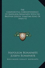 The Confidential Correspondence of Napoleon Bonaparte with His Brother Joseph, Sometime King of Spain V2