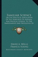 Familiar Science: Or the Practical Application of the Principles of Natural and Physical Science, to the Employments and Necessities of