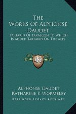 The Works of Alphonse Daudet: Tartarin of Tarascon to Which Is Added Tartarin on the Alps