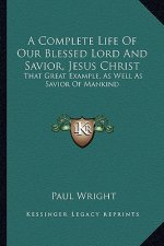 A Complete Life of Our Blessed Lord and Savior, Jesus Christ: That Great Example, as Well as Savior of Mankind