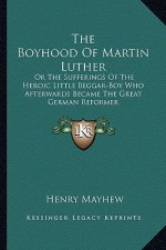 The Boyhood of Martin Luther: Or the Sufferings of the Heroic Little Beggar-Boy Who Afterwards Became the Great German Reformer