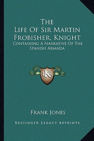 The Life of Sir Martin Frobisher, Knight: Containing a Narrative of the Spanish Armada