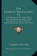 The Diarian Miscellany V2: Consisting of All the Useful and Entertaining Parts, Both Mathematical and Poetical, Extracted from the Ladies' Diary