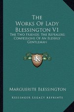 The Works of Lady Blessington V1: The Two Friends; The Repealers; Confessions of an Elderly Gentleman