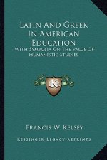 Latin and Greek in American Education: With Symposia on the Value of Humanistic Studies