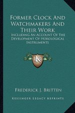Former Clock and Watchmakers and Their Work: Including an Account of the Development of Horological Instruments