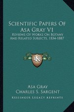 Scientific Papers of Asa Gray V1: Reviews of Works on Botany and Related Subjects, 1834-1887