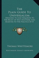 The Plain Guide To Universalism: Designed To Lead Inquirers To The Belief Of That Doctrine, And Believers To The Practice Of It