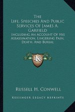 The Life, Speeches and Public Services of James A. Garfield: Including an Account of His Assassination, Lingering Pain, Death, and Burial