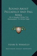 Round about Piccadilly and Pall Mall: Or a Ramble from the Haymarket to Hyde Park