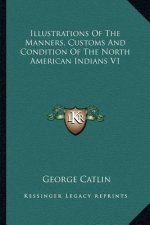 Illustrations of the Manners, Customs and Condition of the North American Indians V1