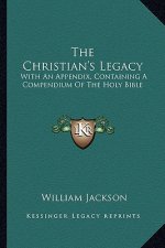 The Christian's Legacy: With an Appendix, Containing a Compendium of the Holy Bible
