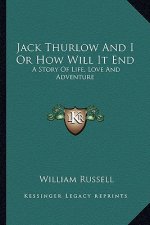 Jack Thurlow And I Or How Will It End: A Story Of Life, Love And Adventure